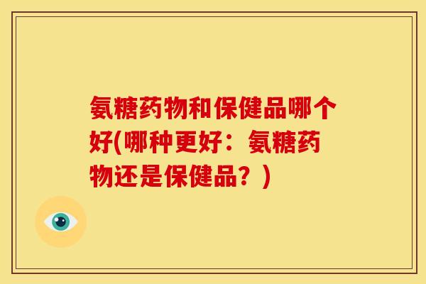 氨糖药物和保健品哪个好(哪种更好：氨糖药物还是保健品？)-第1张图片-关节骑士