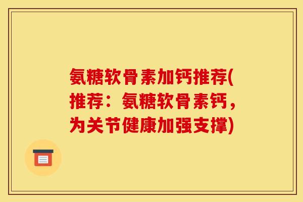 氨糖软骨素加钙推荐(推荐：氨糖软骨素钙，为关节健康加强支撑)