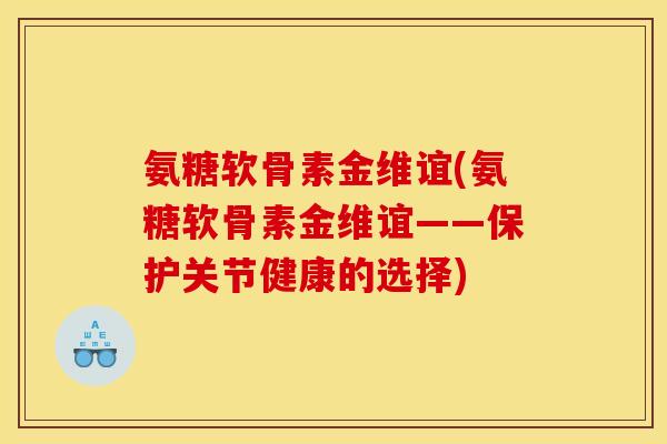 氨糖软骨素金维谊(氨糖软骨素金维谊——保护关节健康的选择)