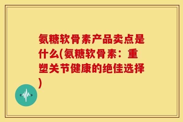 氨糖软骨素产品卖点是什么(氨糖软骨素：重塑关节健康的绝佳选择)