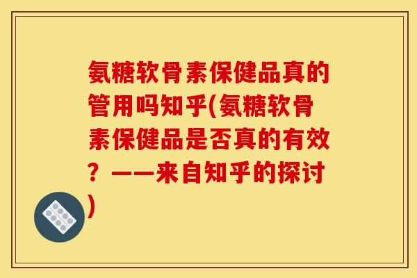 氨糖软骨素保健品真的管用吗知乎(氨糖软骨素保健品是否真的有效？——来自知乎的探讨)