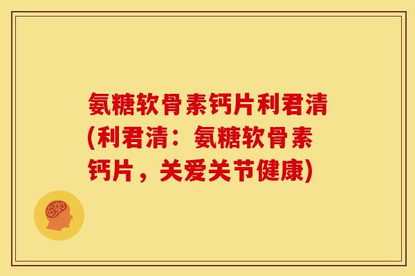 氨糖软骨素钙片利君清(利君清：氨糖软骨素钙片，关爱关节健康)