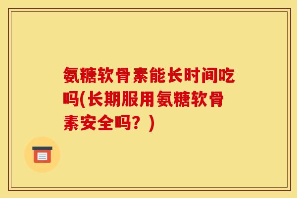 氨糖软骨素能长时间吃吗(长期服用氨糖软骨素安全吗？)