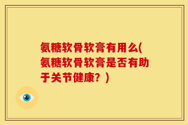 氨糖软骨软膏有用么(氨糖软骨软膏是否有助于关节健康？)