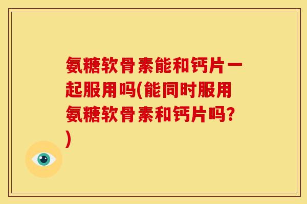 氨糖软骨素能和钙片一起服用吗(能同时服用氨糖软骨素和钙片吗？)