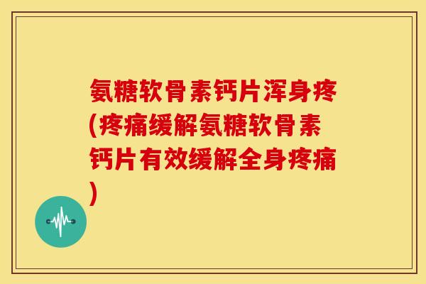 氨糖软骨素钙片浑身疼(疼痛缓解氨糖软骨素钙片有效缓解全身疼痛)-第1张图片-关节骑士 氨糖软骨素钙片浑身疼(疼痛缓解氨糖软骨素钙片有效缓解全身疼痛)-第1张图片-关节骑士