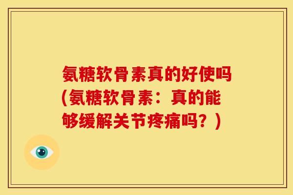 氨糖软骨素真的好使吗(氨糖软骨素：真的能够缓解关节疼痛吗？)