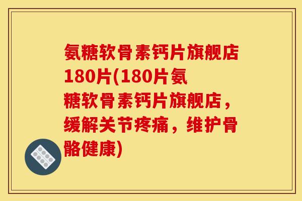 氨糖软骨素钙片旗舰店180片(180片氨糖软骨素钙片旗舰店，缓解关节疼痛，维护骨骼健康)