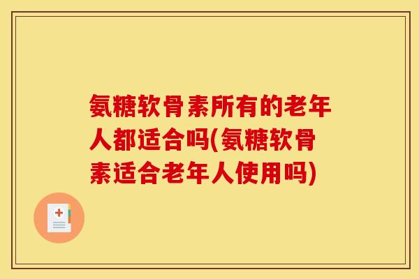 氨糖软骨素所有的老年人都适合吗(氨糖软骨素适合老年人使用吗)