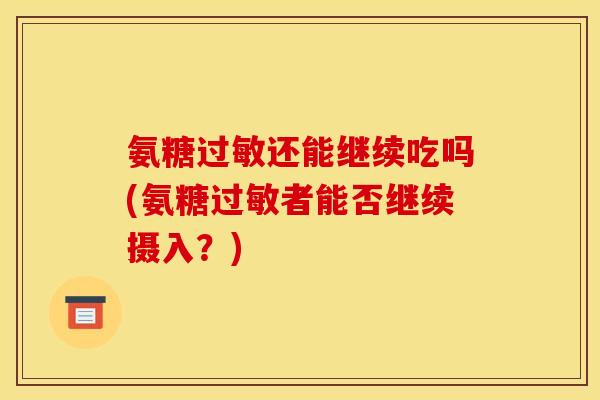 氨糖过敏还能继续吃吗(氨糖过敏者能否继续摄入?)-第1张图片-关节骑士 氨糖过敏还能继续吃吗(氨糖过敏者能否继续摄入?)-第1张图片-关节骑士