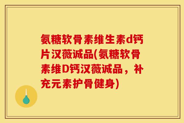 氨糖软骨素维生素d钙片汉薇诚品(氨糖软骨素维D钙汉薇诚品，补充元素护骨健身)