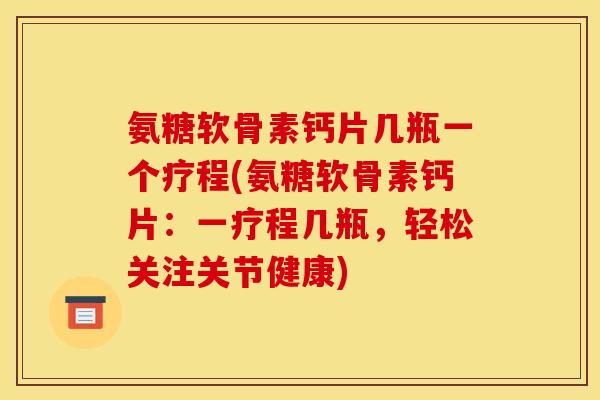 氨糖软骨素钙片几瓶一个疗程(氨糖软骨素钙片:一疗程几瓶,轻松关注关节健康)-第1张图片-关节骑士 氨糖软骨素钙片几瓶一个疗程(氨糖软骨素钙片:一疗程几瓶,轻松关注关节健康)-第1张图片-关节骑士