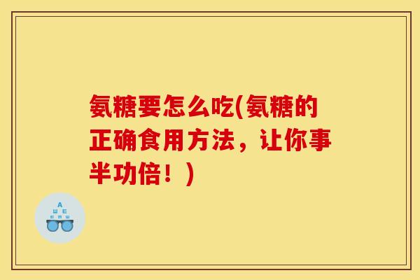 氨糖要怎么吃(氨糖的正确食用方法，让你事半功倍！)