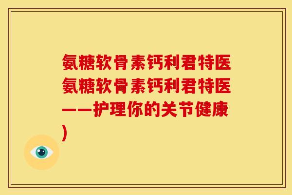 氨糖软骨素钙利君特医氨糖软骨素钙利君特医——护理你的关节健康)