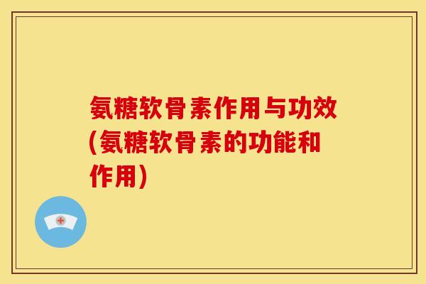 氨糖软骨素作用与功效(氨糖软骨素的功能和作用)-第1张图片-关节骑士