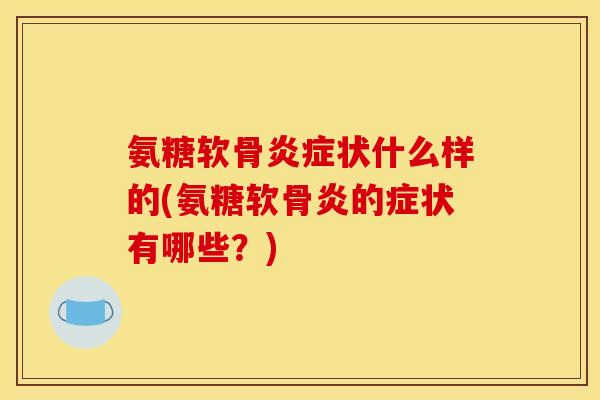 氨糖软骨炎症状什么样的(氨糖软骨炎的症状有哪些？)-第1张图片-关节骑士