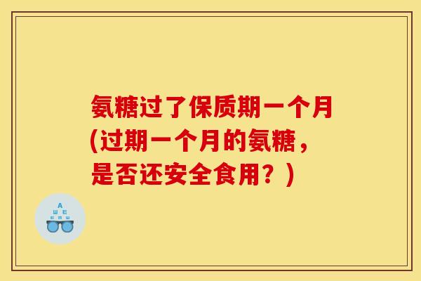 氨糖过了保质期一个月(过期一个月的氨糖，是否还安全食用？)