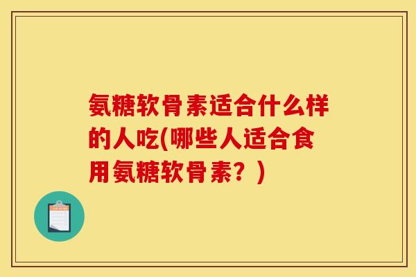 氨糖软骨素适合什么样的人吃(哪些人适合食用氨糖软骨素？)