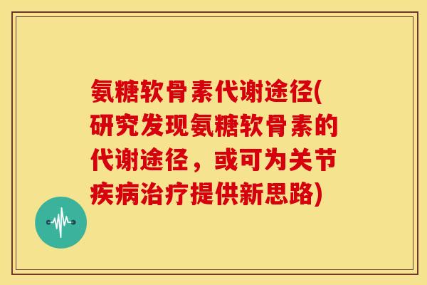 氨糖软骨素代谢途径(研究发现氨糖软骨素的代谢途径，或可为关节疾病治疗提供新思路)