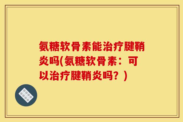 氨糖软骨素能治疗腱鞘炎吗(氨糖软骨素：可以治疗腱鞘炎吗？)