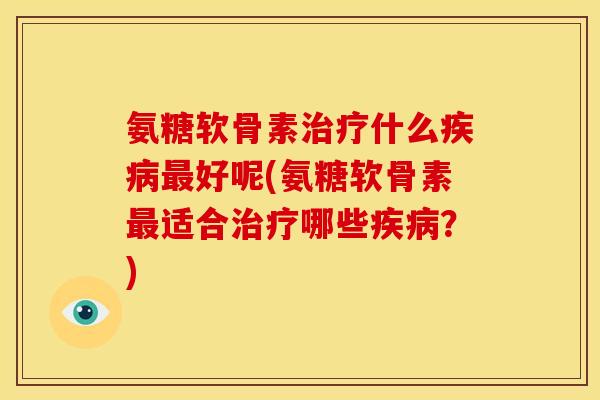 氨糖软骨素治疗什么疾病最好呢(氨糖软骨素最适合治疗哪些疾病？)