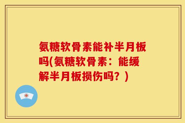 氨糖软骨素能补半月板吗(氨糖软骨素：能缓解半月板损伤吗？)