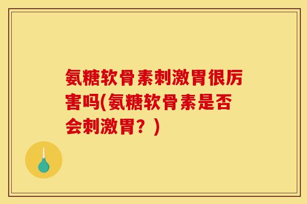 氨糖软骨素刺激胃很厉害吗(氨糖软骨素是否会刺激胃？)