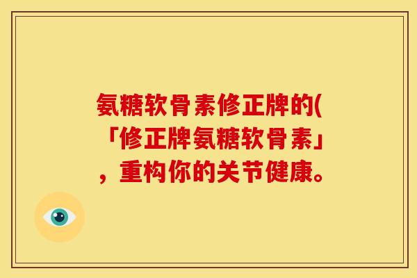 氨糖软骨素修正牌的(「修正牌氨糖软骨素」，重构你的关节健康。
