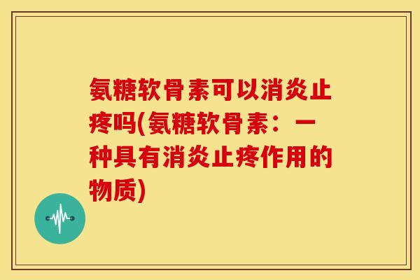 氨糖软骨素可以消炎止疼吗(氨糖软骨素：一种具有消炎止疼作用的物质)