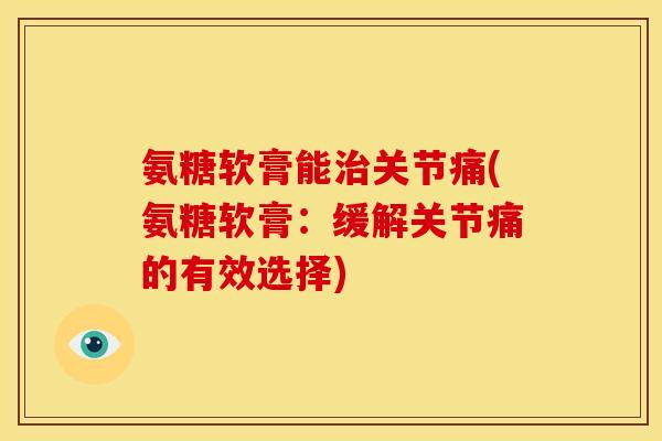 氨糖软膏能治关节痛(氨糖软膏：缓解关节痛的有效选择)