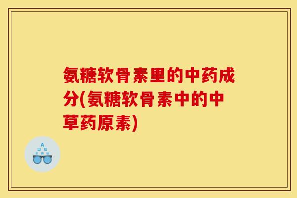 氨糖软骨素里的中药成分(氨糖软骨素中的中草药原素)