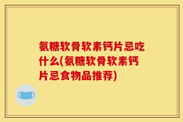 氨糖软骨软素钙片忌吃什么(氨糖软骨软素钙片忌食物品推荐)