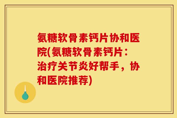 氨糖软骨素钙片协和医院(氨糖软骨素钙片:治疗关节炎好帮手,协和医院推荐)-第1张图片-关节骑士 氨糖软骨素钙片协和医院(氨糖软骨素钙片:治疗关节炎好帮手,协和医院推荐)-第1张图片-关节骑士