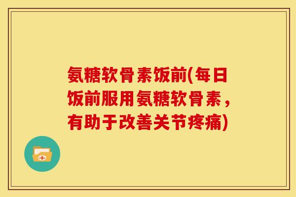 氨糖软骨素饭前(每日饭前服用氨糖软骨素，有助于改善关节疼痛)