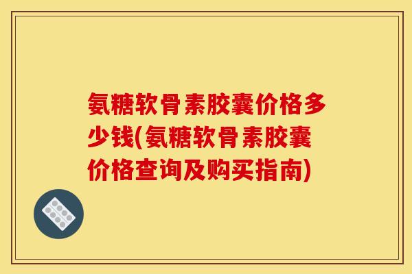 氨糖软骨素胶囊价格多少钱(氨糖软骨素胶囊价格查询及购买指南)