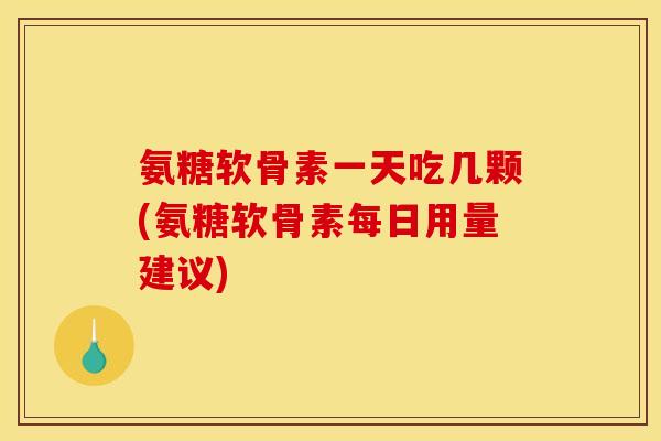 氨糖软骨素一天吃几颗(氨糖软骨素每日用量建议)