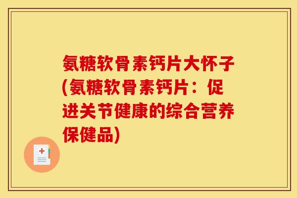 氨糖软骨素钙片大怀子(氨糖软骨素钙片:促进关节健康的综合营养保健品)-第1张图片-关节骑士 氨糖软骨素钙片大怀子(氨糖软骨素钙片:促进关节健康的综合营养保健品)-第1张图片-关节骑士