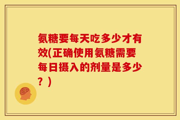 氨糖要每天吃多少才有效(正确使用氨糖需要每日摄入的剂量是多少？)