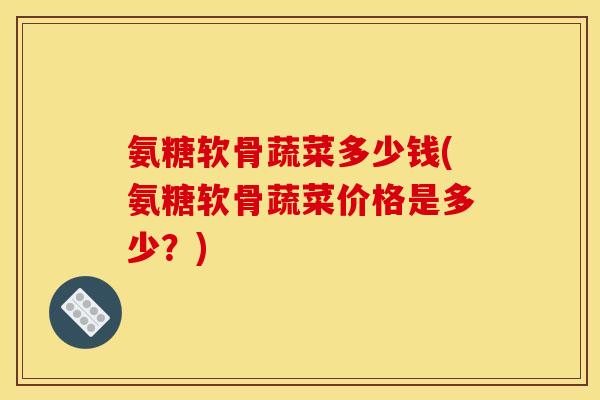 氨糖软骨蔬菜多少钱(氨糖软骨蔬菜价格是多少？)-第1张图片-关节骑士