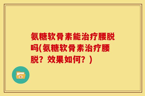 氨糖软骨素能治疗腰脱吗(氨糖软骨素治疗腰脱？效果如何？)