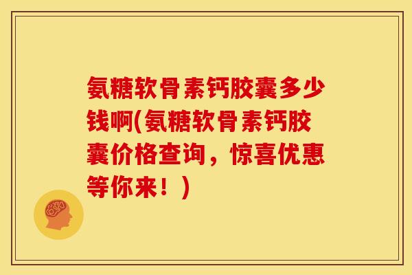 氨糖软骨素钙胶囊多少钱啊(氨糖软骨素钙胶囊价格查询，惊喜优惠等你来！)