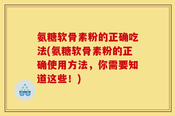 氨糖软骨素粉的正确吃法(氨糖软骨素粉的正确使用方法，你需要知道这些！)