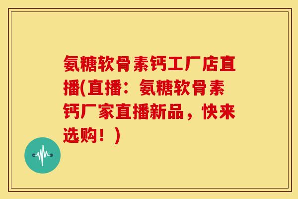 氨糖软骨素钙工厂店直播(直播:氨糖软骨素钙厂家直播新品,快来选购!)-第1张图片-关节骑士 氨糖软骨素钙工厂店直播(直播:氨糖软骨素钙厂家直播新品,快来选购!)-第1张图片-关节骑士