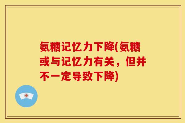 氨糖记忆力下降(氨糖或与记忆力有关，但并不一定导致下降)
