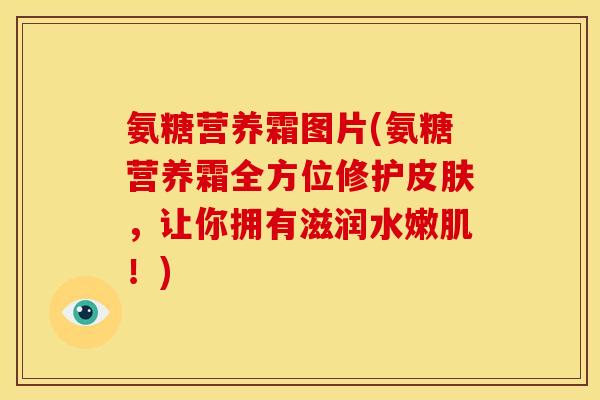 氨糖营养霜图片(氨糖营养霜全方位修护皮肤，让你拥有滋润水嫩肌！)