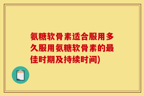氨糖软骨素适合服用多久服用氨糖软骨素的最佳时期及持续时间)