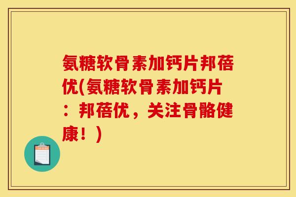 氨糖软骨素加钙片邦蓓优(氨糖软骨素加钙片：邦蓓优，关注骨骼健康！)-第1张图片-关节骑士