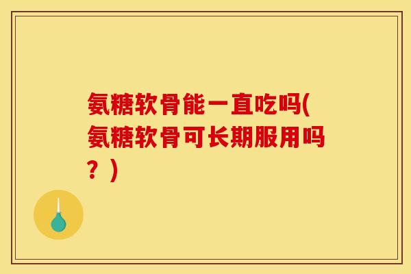 氨糖软骨能一直吃吗(氨糖软骨可长期服用吗？)