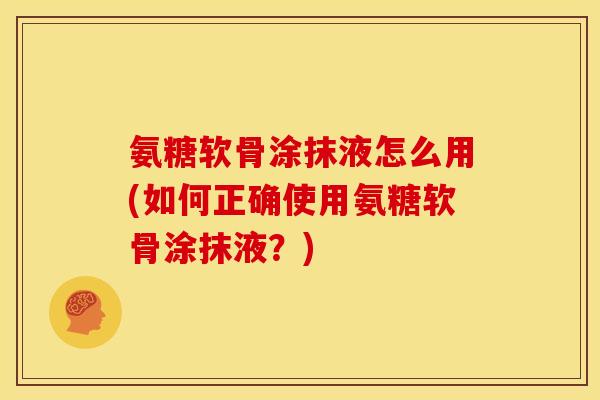 氨糖软骨涂抹液怎么用(如何正确使用氨糖软骨涂抹液？)