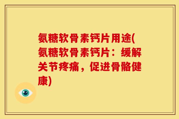 氨糖软骨素钙片用途(氨糖软骨素钙片：缓解关节疼痛，促进骨骼健康)